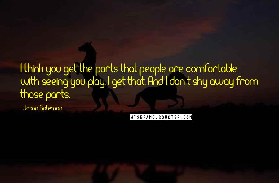 Jason Bateman Quotes: I think you get the parts that people are comfortable with seeing you play. I get that. And I don't shy away from those parts.