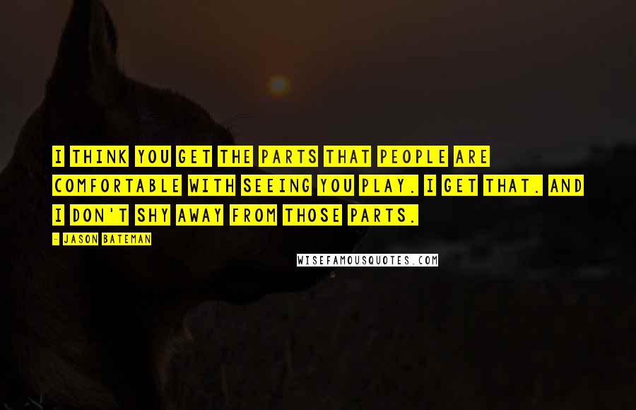 Jason Bateman Quotes: I think you get the parts that people are comfortable with seeing you play. I get that. And I don't shy away from those parts.