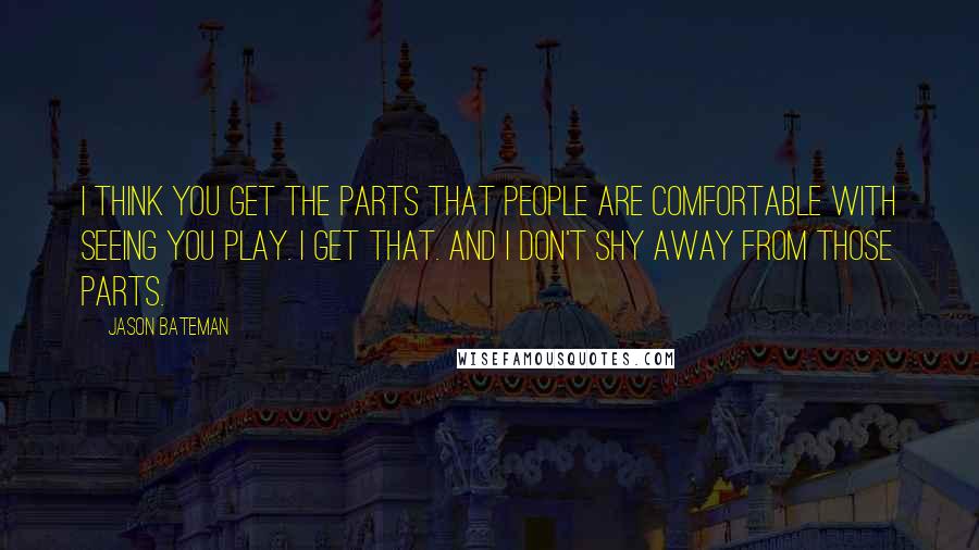 Jason Bateman Quotes: I think you get the parts that people are comfortable with seeing you play. I get that. And I don't shy away from those parts.