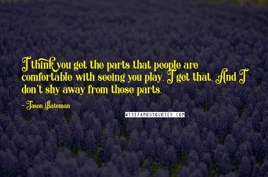 Jason Bateman Quotes: I think you get the parts that people are comfortable with seeing you play. I get that. And I don't shy away from those parts.