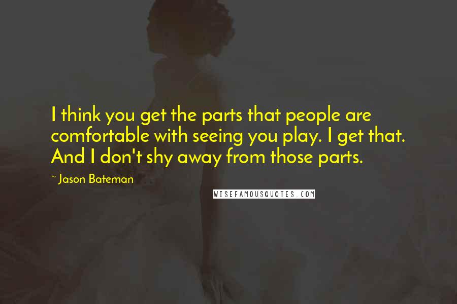 Jason Bateman Quotes: I think you get the parts that people are comfortable with seeing you play. I get that. And I don't shy away from those parts.