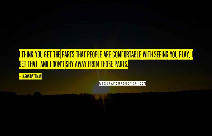 Jason Bateman Quotes: I think you get the parts that people are comfortable with seeing you play. I get that. And I don't shy away from those parts.