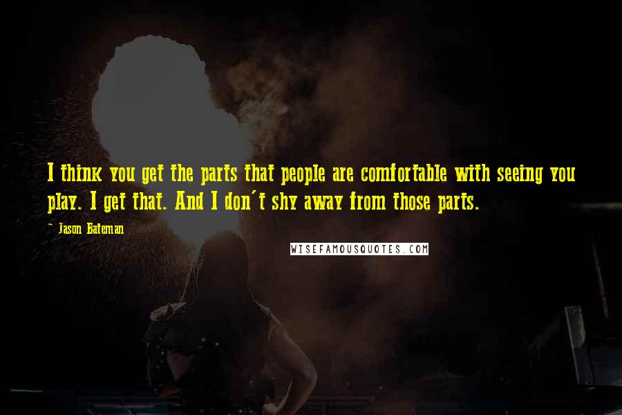 Jason Bateman Quotes: I think you get the parts that people are comfortable with seeing you play. I get that. And I don't shy away from those parts.