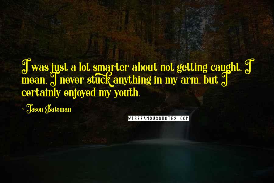 Jason Bateman Quotes: I was just a lot smarter about not getting caught. I mean, I never stuck anything in my arm, but I certainly enjoyed my youth.