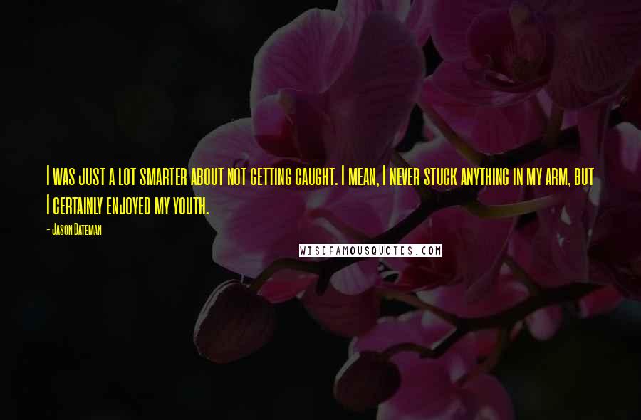 Jason Bateman Quotes: I was just a lot smarter about not getting caught. I mean, I never stuck anything in my arm, but I certainly enjoyed my youth.
