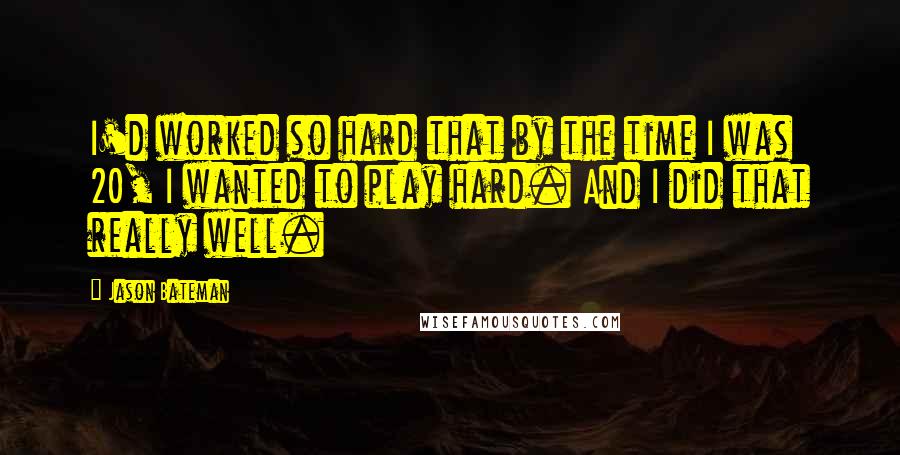 Jason Bateman Quotes: I'd worked so hard that by the time I was 20, I wanted to play hard. And I did that really well.