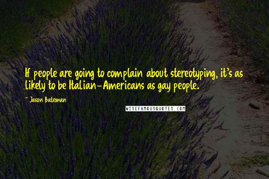 Jason Bateman Quotes: If people are going to complain about stereotyping, it's as likely to be Italian-Americans as gay people.