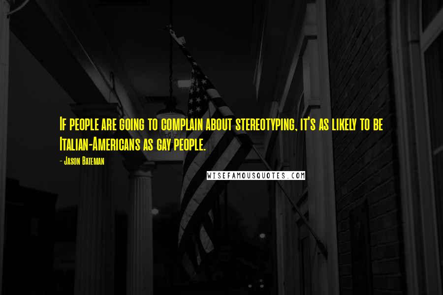 Jason Bateman Quotes: If people are going to complain about stereotyping, it's as likely to be Italian-Americans as gay people.