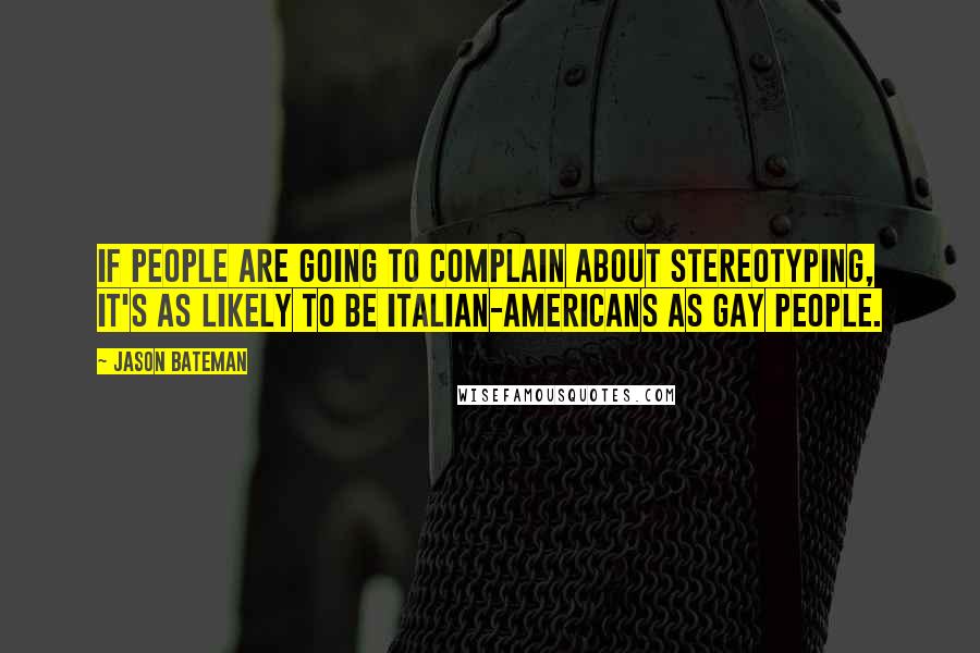 Jason Bateman Quotes: If people are going to complain about stereotyping, it's as likely to be Italian-Americans as gay people.