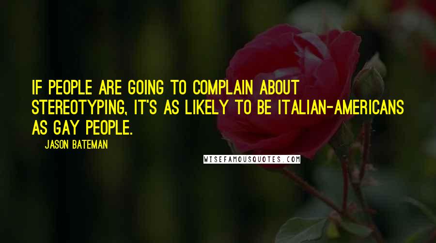 Jason Bateman Quotes: If people are going to complain about stereotyping, it's as likely to be Italian-Americans as gay people.