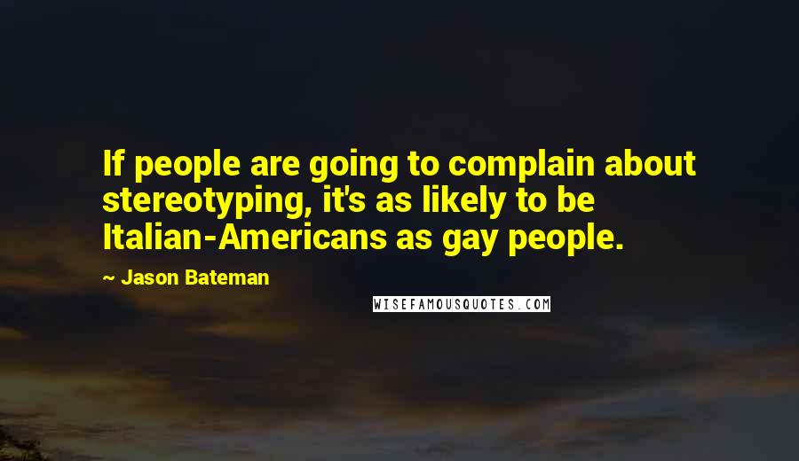 Jason Bateman Quotes: If people are going to complain about stereotyping, it's as likely to be Italian-Americans as gay people.