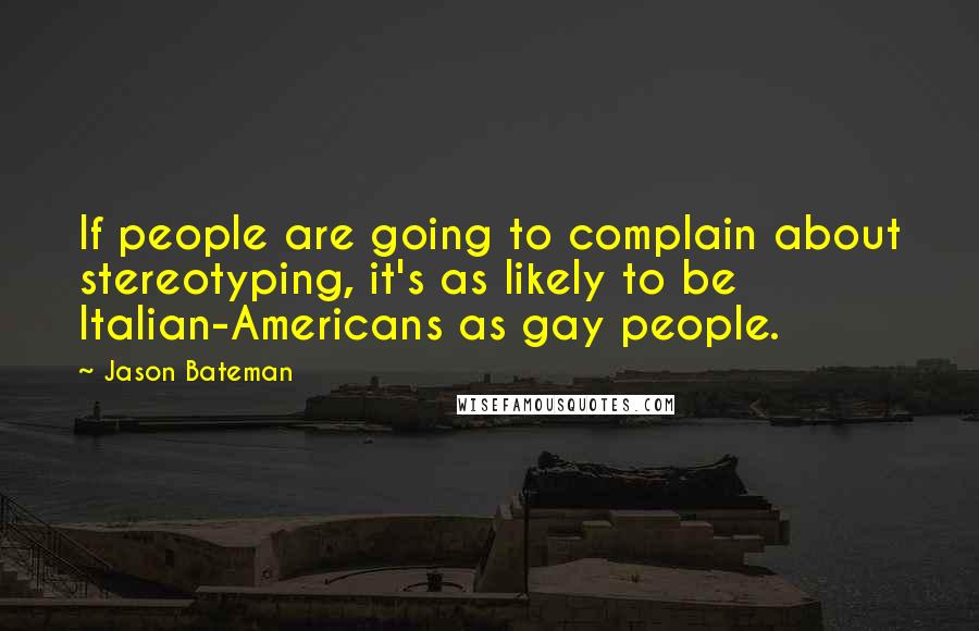 Jason Bateman Quotes: If people are going to complain about stereotyping, it's as likely to be Italian-Americans as gay people.