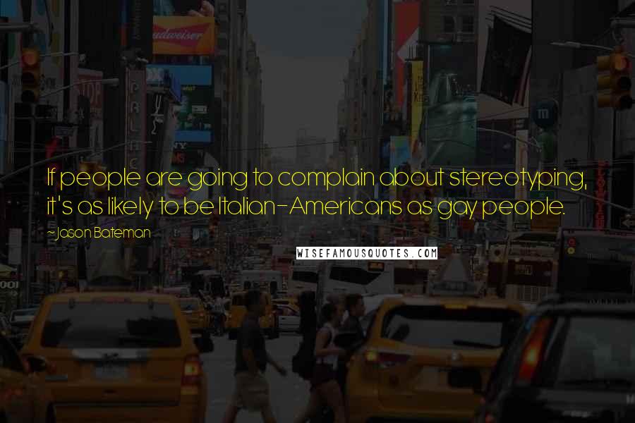 Jason Bateman Quotes: If people are going to complain about stereotyping, it's as likely to be Italian-Americans as gay people.