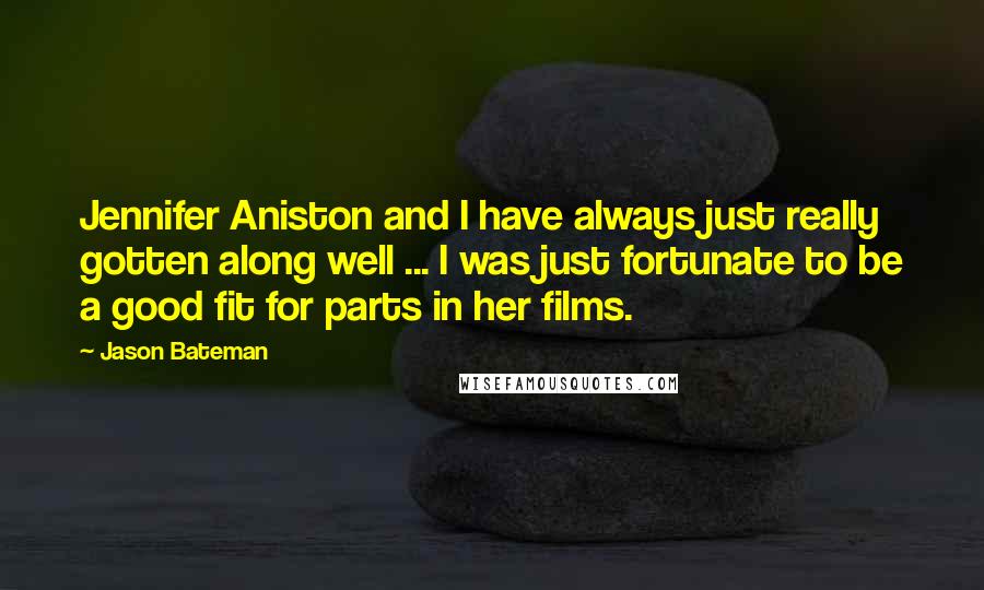 Jason Bateman Quotes: Jennifer Aniston and I have always just really gotten along well ... I was just fortunate to be a good fit for parts in her films.