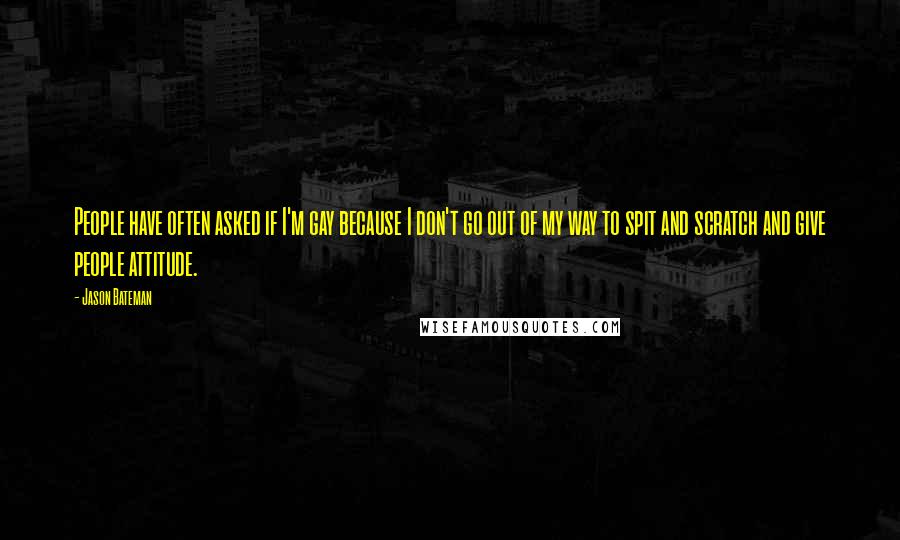 Jason Bateman Quotes: People have often asked if I'm gay because I don't go out of my way to spit and scratch and give people attitude.