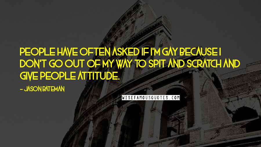 Jason Bateman Quotes: People have often asked if I'm gay because I don't go out of my way to spit and scratch and give people attitude.