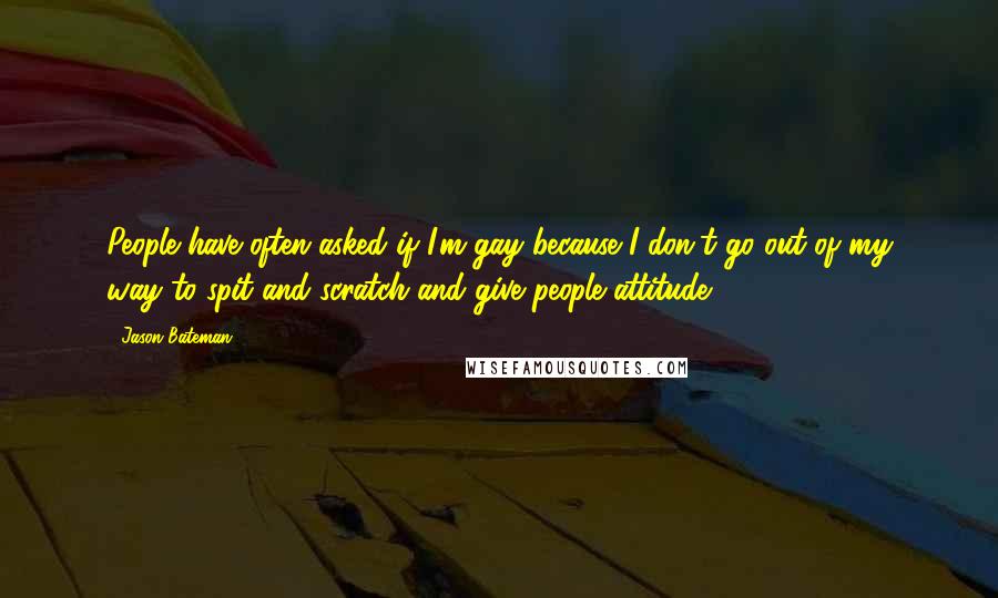 Jason Bateman Quotes: People have often asked if I'm gay because I don't go out of my way to spit and scratch and give people attitude.