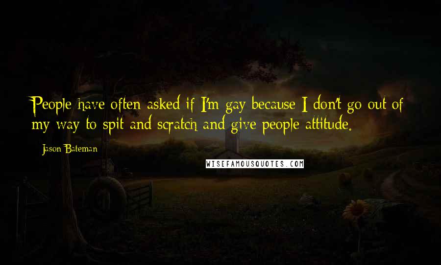 Jason Bateman Quotes: People have often asked if I'm gay because I don't go out of my way to spit and scratch and give people attitude.