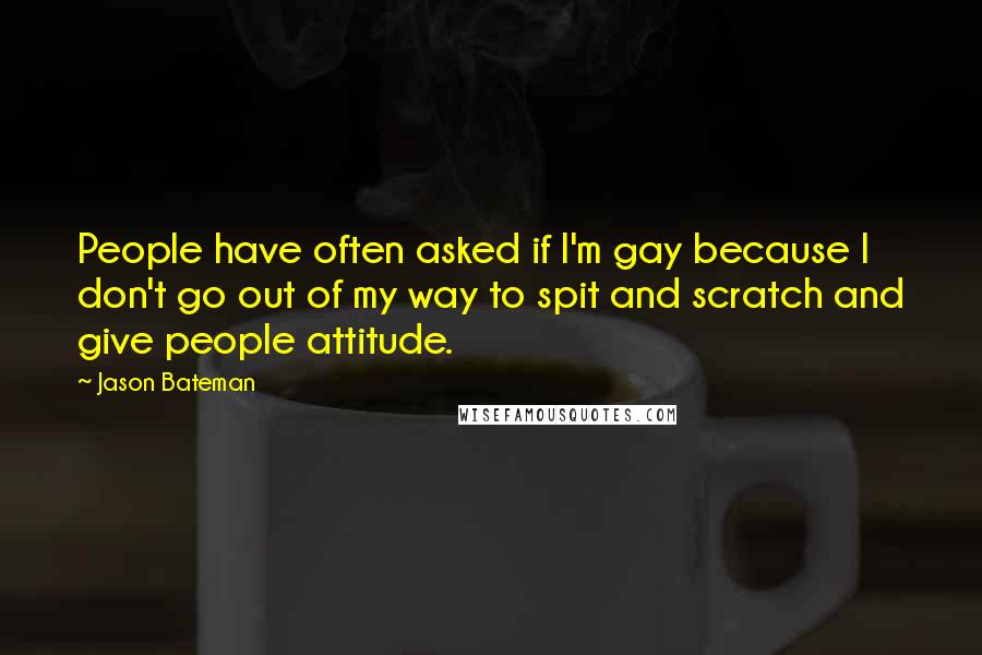 Jason Bateman Quotes: People have often asked if I'm gay because I don't go out of my way to spit and scratch and give people attitude.