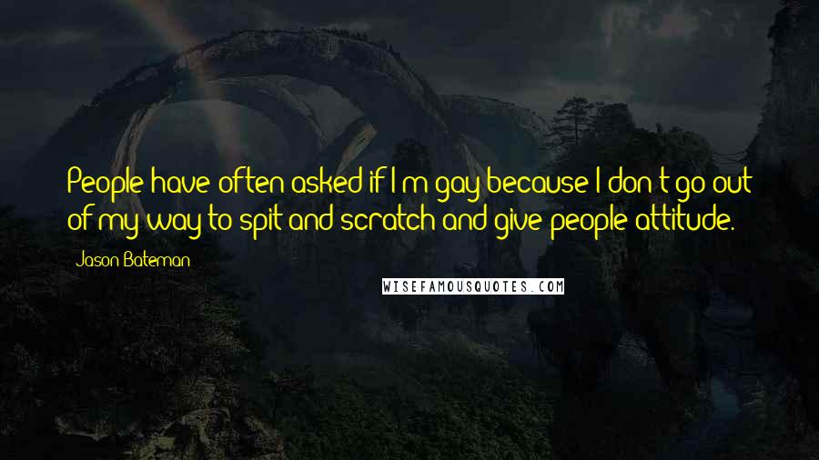 Jason Bateman Quotes: People have often asked if I'm gay because I don't go out of my way to spit and scratch and give people attitude.