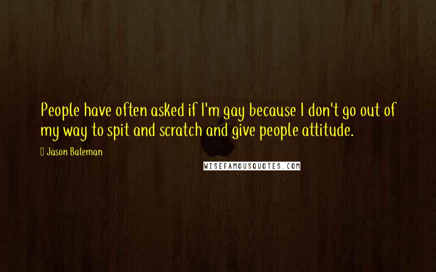 Jason Bateman Quotes: People have often asked if I'm gay because I don't go out of my way to spit and scratch and give people attitude.