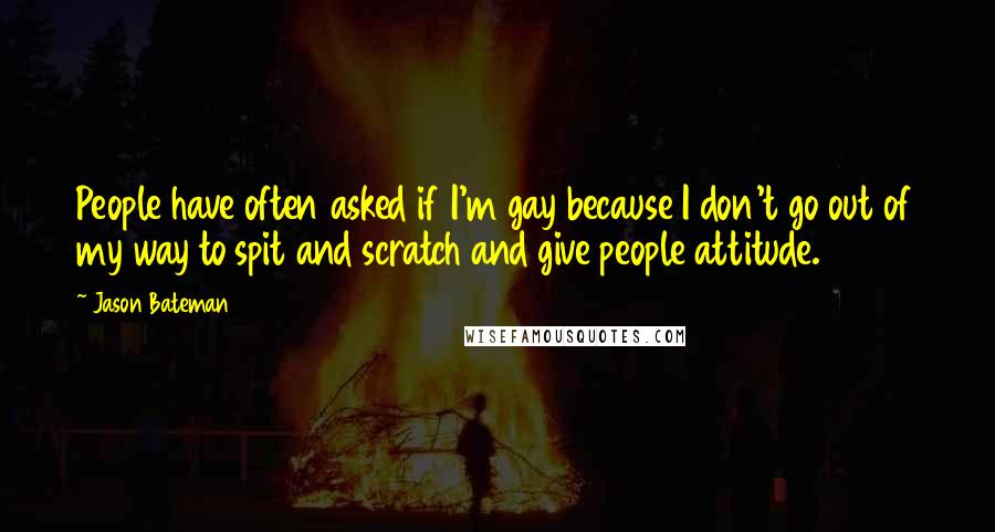 Jason Bateman Quotes: People have often asked if I'm gay because I don't go out of my way to spit and scratch and give people attitude.