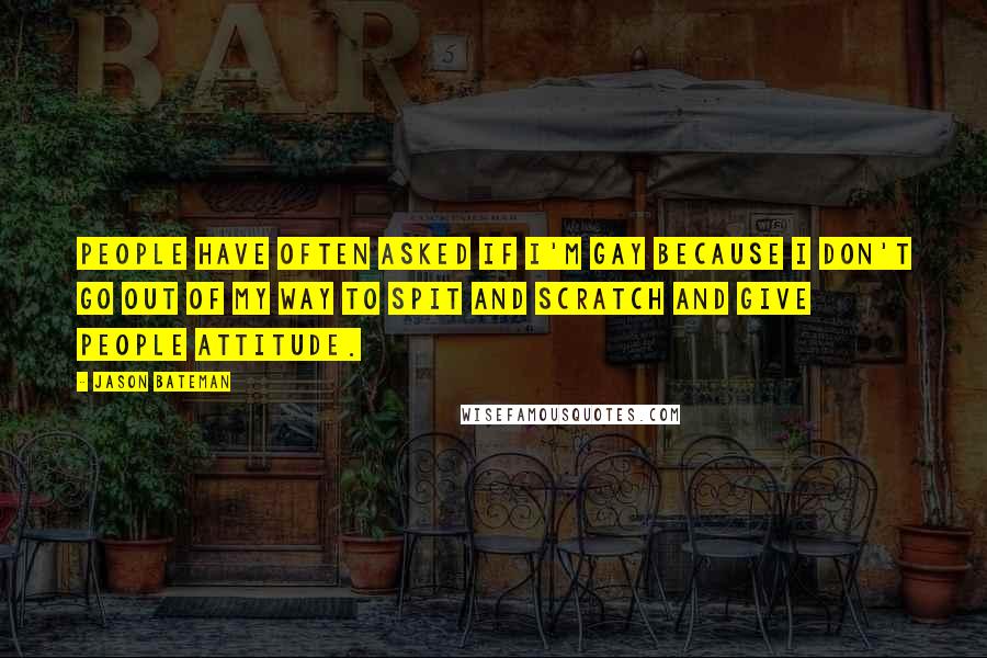 Jason Bateman Quotes: People have often asked if I'm gay because I don't go out of my way to spit and scratch and give people attitude.