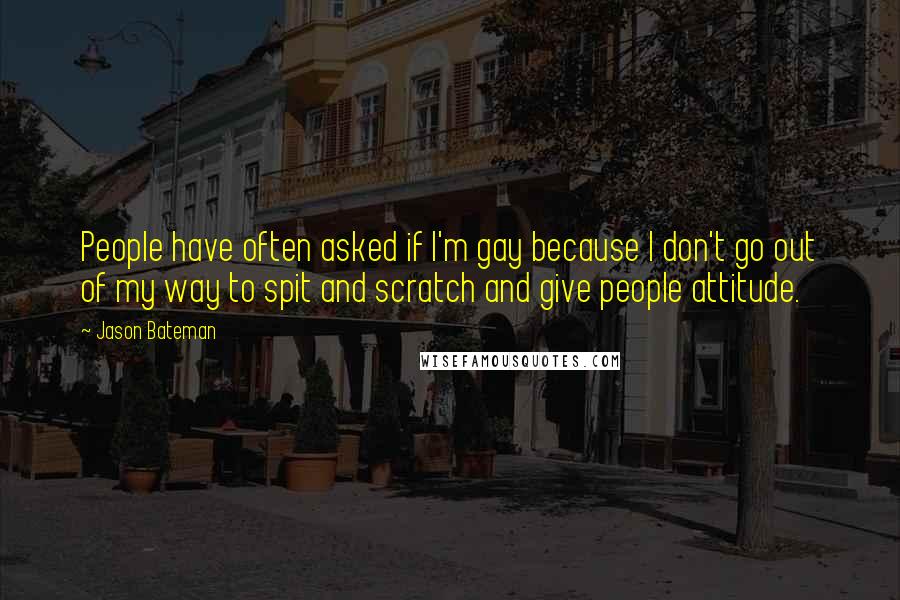 Jason Bateman Quotes: People have often asked if I'm gay because I don't go out of my way to spit and scratch and give people attitude.