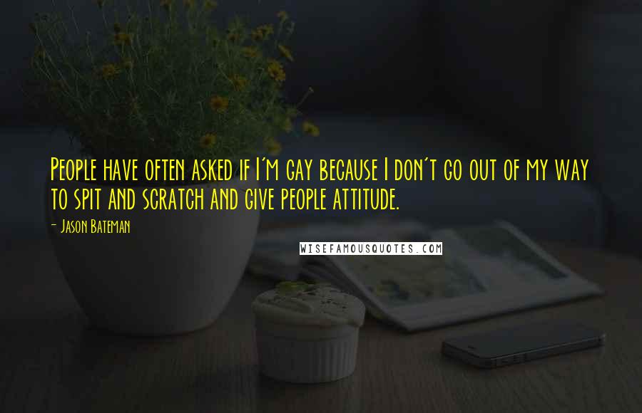 Jason Bateman Quotes: People have often asked if I'm gay because I don't go out of my way to spit and scratch and give people attitude.