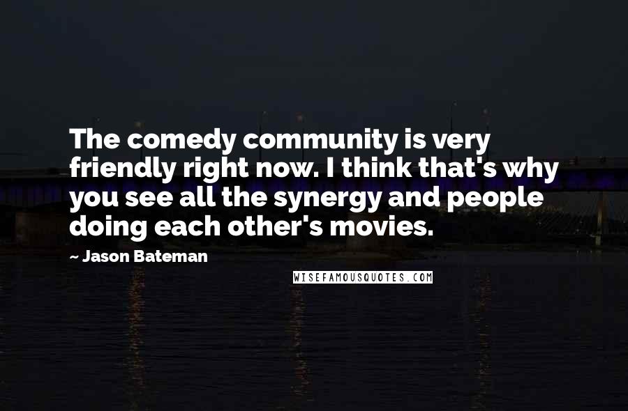 Jason Bateman Quotes: The comedy community is very friendly right now. I think that's why you see all the synergy and people doing each other's movies.