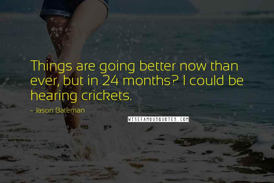 Jason Bateman Quotes: Things are going better now than ever, but in 24 months? I could be hearing crickets.