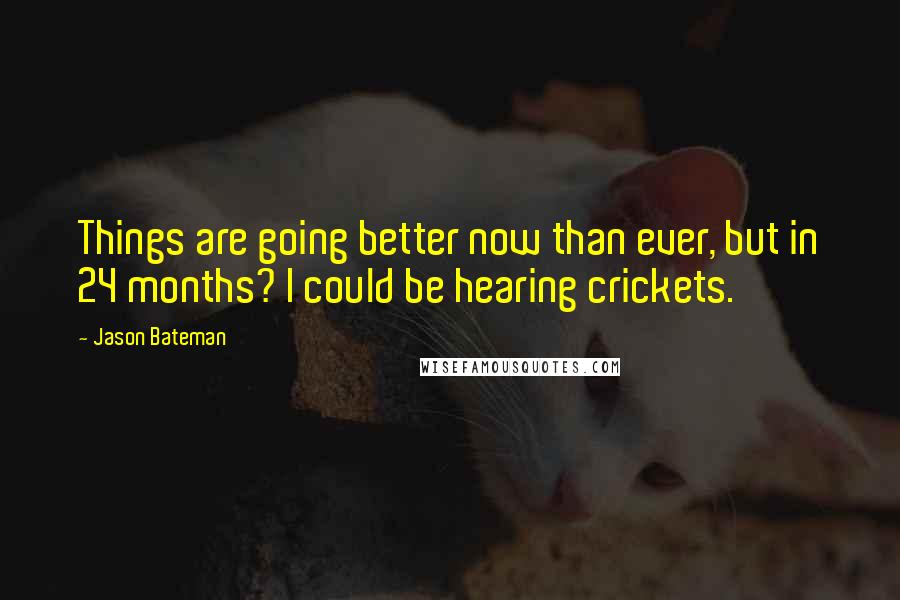 Jason Bateman Quotes: Things are going better now than ever, but in 24 months? I could be hearing crickets.