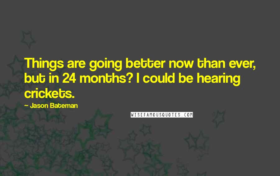 Jason Bateman Quotes: Things are going better now than ever, but in 24 months? I could be hearing crickets.