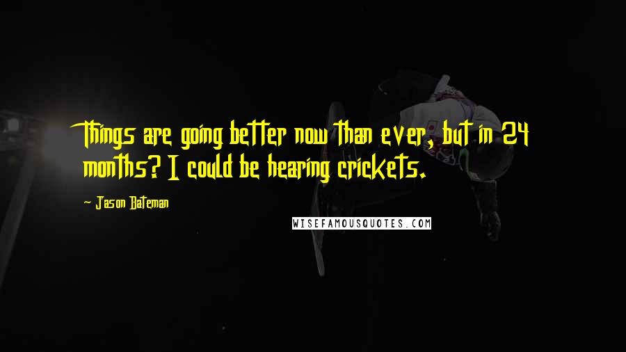 Jason Bateman Quotes: Things are going better now than ever, but in 24 months? I could be hearing crickets.