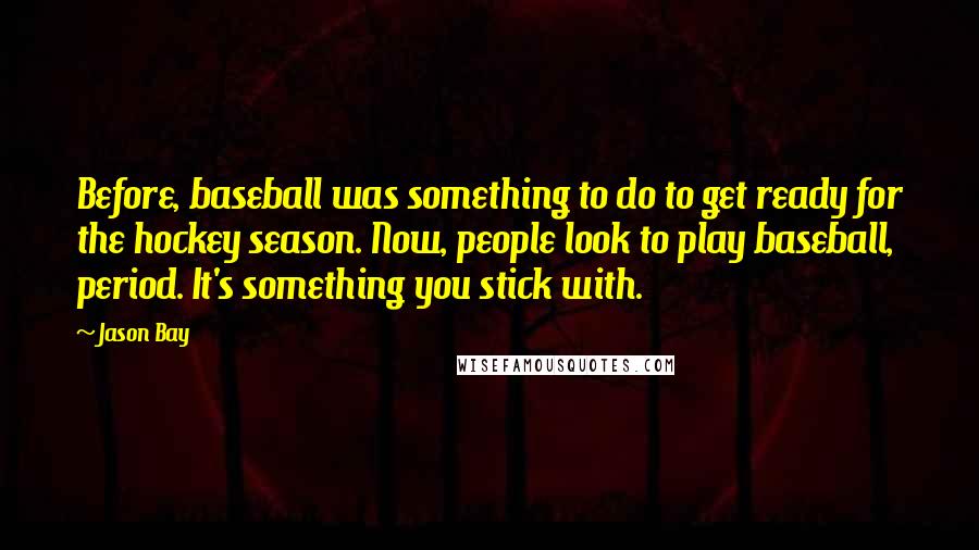 Jason Bay Quotes: Before, baseball was something to do to get ready for the hockey season. Now, people look to play baseball, period. It's something you stick with.