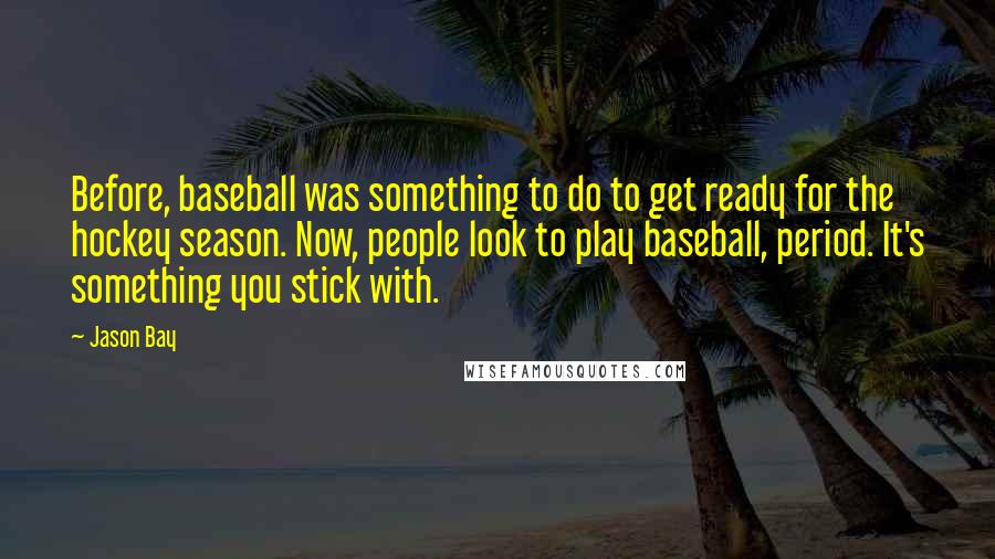 Jason Bay Quotes: Before, baseball was something to do to get ready for the hockey season. Now, people look to play baseball, period. It's something you stick with.