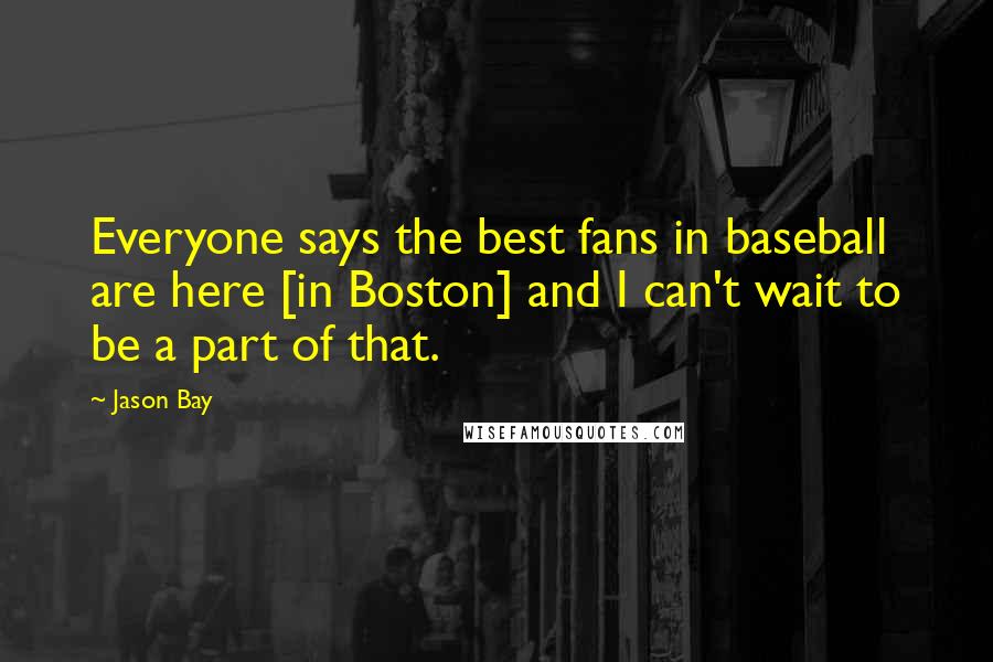 Jason Bay Quotes: Everyone says the best fans in baseball are here [in Boston] and I can't wait to be a part of that.