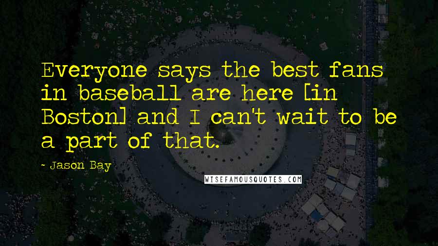 Jason Bay Quotes: Everyone says the best fans in baseball are here [in Boston] and I can't wait to be a part of that.