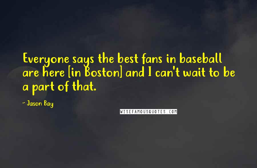 Jason Bay Quotes: Everyone says the best fans in baseball are here [in Boston] and I can't wait to be a part of that.
