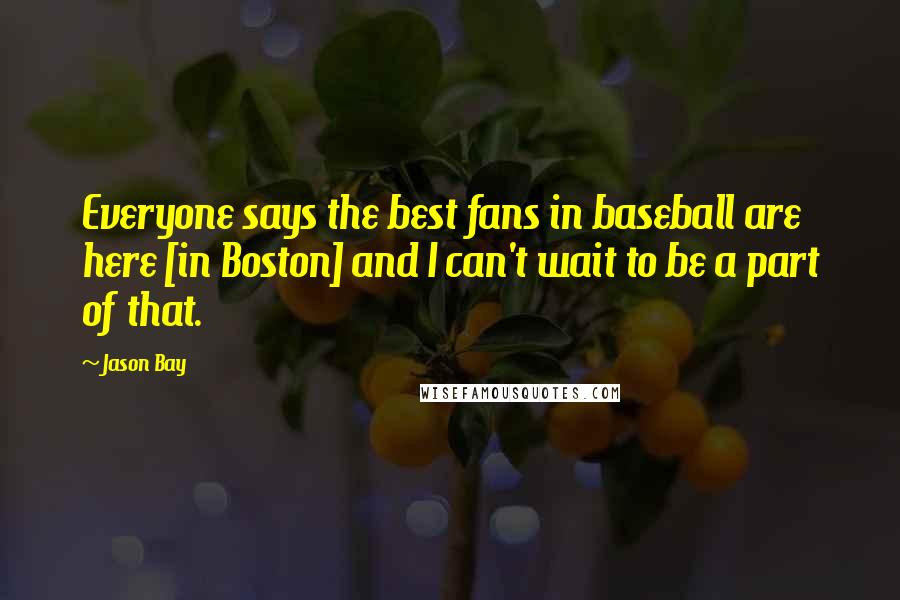 Jason Bay Quotes: Everyone says the best fans in baseball are here [in Boston] and I can't wait to be a part of that.