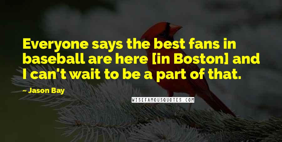 Jason Bay Quotes: Everyone says the best fans in baseball are here [in Boston] and I can't wait to be a part of that.