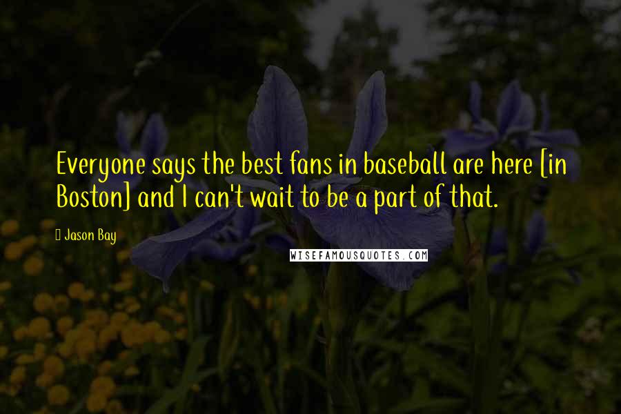 Jason Bay Quotes: Everyone says the best fans in baseball are here [in Boston] and I can't wait to be a part of that.