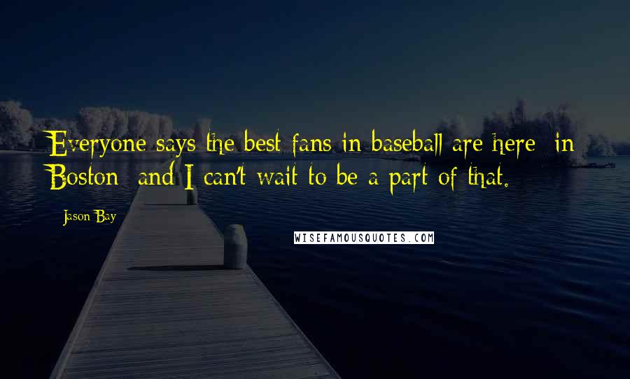 Jason Bay Quotes: Everyone says the best fans in baseball are here [in Boston] and I can't wait to be a part of that.