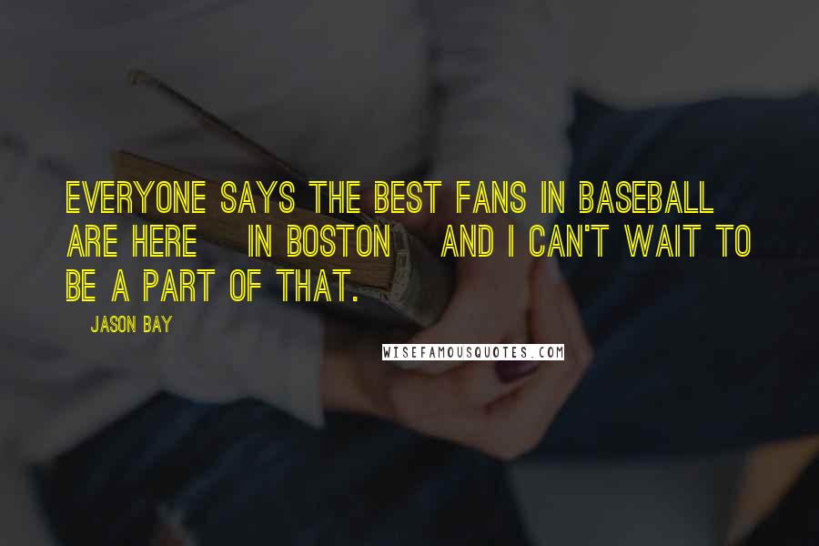 Jason Bay Quotes: Everyone says the best fans in baseball are here [in Boston] and I can't wait to be a part of that.