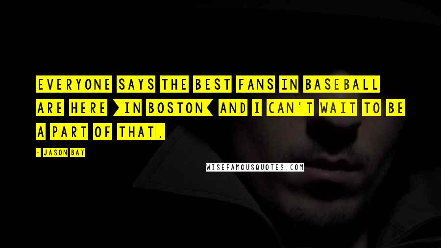 Jason Bay Quotes: Everyone says the best fans in baseball are here [in Boston] and I can't wait to be a part of that.
