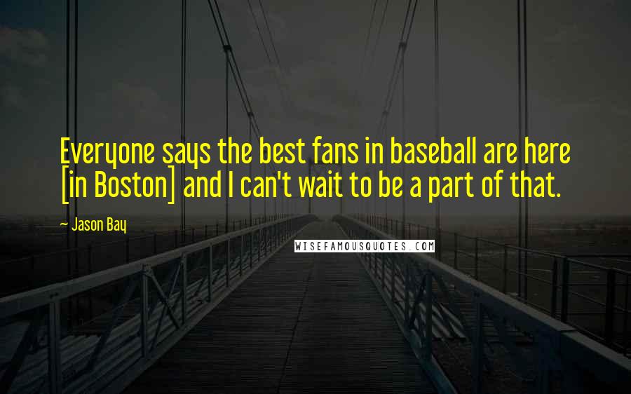 Jason Bay Quotes: Everyone says the best fans in baseball are here [in Boston] and I can't wait to be a part of that.