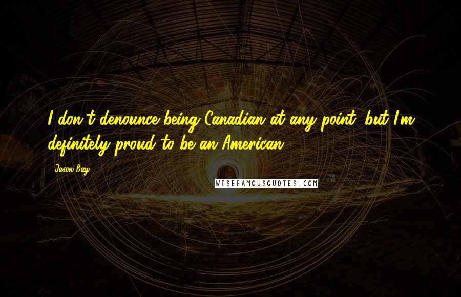 Jason Bay Quotes: I don't denounce being Canadian at any point, but I'm definitely proud to be an American.
