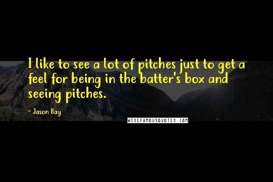 Jason Bay Quotes: I like to see a lot of pitches just to get a feel for being in the batter's box and seeing pitches.