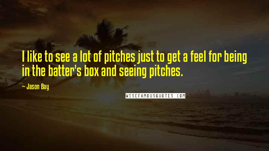 Jason Bay Quotes: I like to see a lot of pitches just to get a feel for being in the batter's box and seeing pitches.