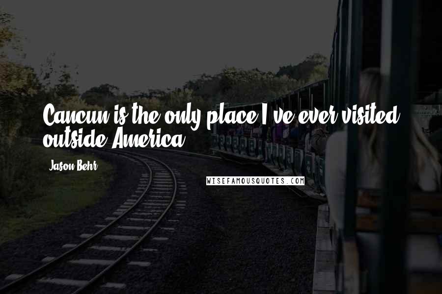 Jason Behr Quotes: Cancun is the only place I've ever visited outside America.